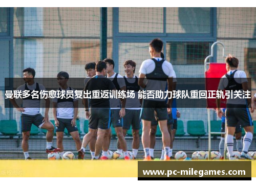 曼联多名伤愈球员复出重返训练场 能否助力球队重回正轨引关注