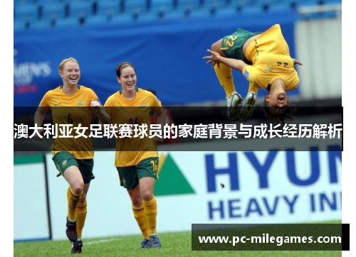 澳大利亚女足联赛球员的家庭背景与成长经历解析