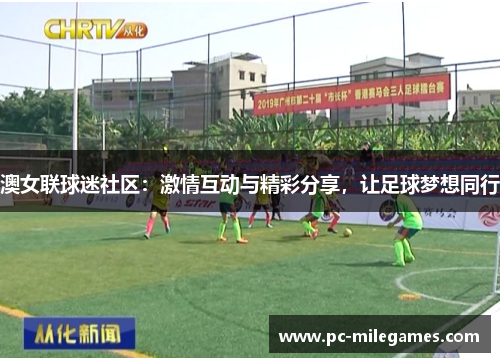 澳女联球迷社区：激情互动与精彩分享，让足球梦想同行