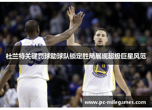杜兰特关键罚球助球队锁定胜局展现超级巨星风范