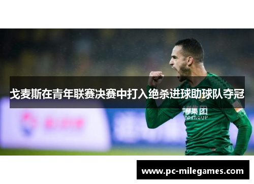 戈麦斯在青年联赛决赛中打入绝杀进球助球队夺冠