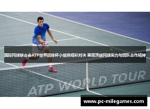 国际网球联合会ATP世界团体杯小组赛精彩对决 展现顶级网球实力与团队合作精神