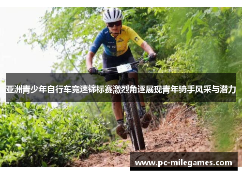 亚洲青少年自行车竞速锦标赛激烈角逐展现青年骑手风采与潜力