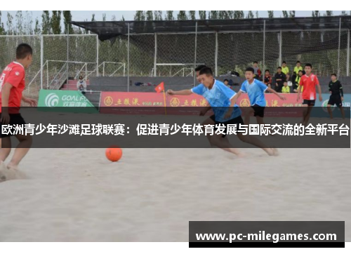 欧洲青少年沙滩足球联赛：促进青少年体育发展与国际交流的全新平台