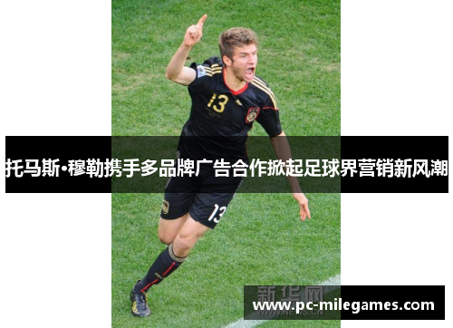 托马斯·穆勒携手多品牌广告合作掀起足球界营销新风潮
