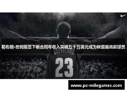 勒布朗·詹姆斯签下新合同年收入突破五千万美元成为联盟最高薪球员