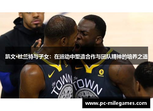 凯文·杜兰特与子女：在运动中塑造合作与团队精神的培养之道