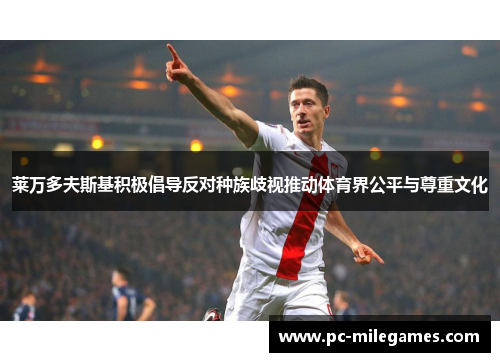 莱万多夫斯基积极倡导反对种族歧视推动体育界公平与尊重文化