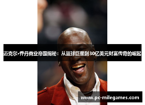 迈克尔·乔丹商业帝国揭秘：从篮球巨星到30亿美元财富传奇的崛起