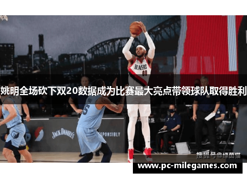 姚明全场砍下双20数据成为比赛最大亮点带领球队取得胜利