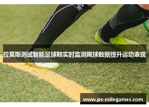 拉莫斯测试智能足球鞋实时监测踢球数据提升运动表现