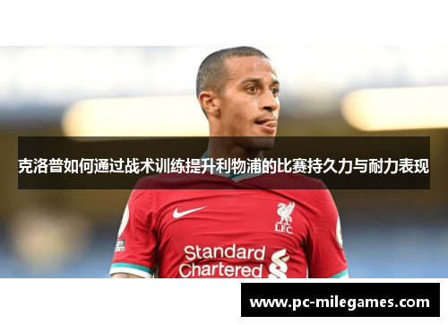 克洛普如何通过战术训练提升利物浦的比赛持久力与耐力表现