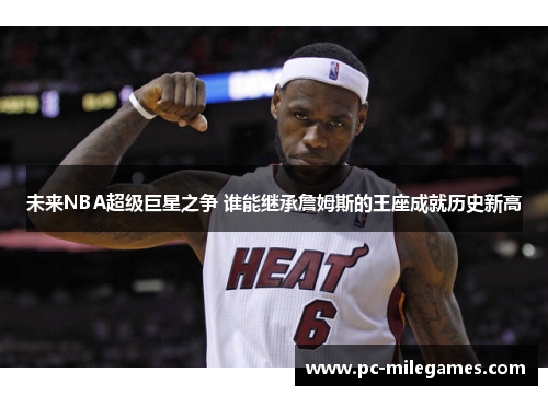未来NBA超级巨星之争 谁能继承詹姆斯的王座成就历史新高