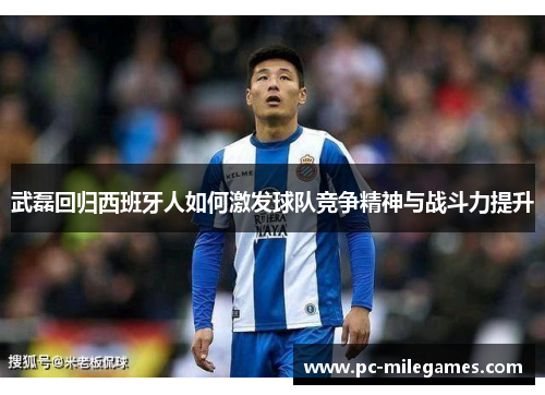 武磊回归西班牙人如何激发球队竞争精神与战斗力提升