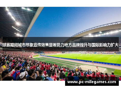 球赛期间城市形象宣传效果显著助力地方品牌提升与国际影响力扩大