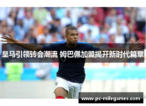 皇马引领转会潮流 姆巴佩加盟揭开新时代篇章
