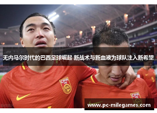 无内马尔时代的巴西足球崛起 新战术与新血液为球队注入新希望