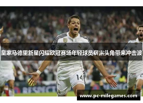 皇家马德里新星闪耀欧冠赛场年轻球员崭露头角带来冲击波