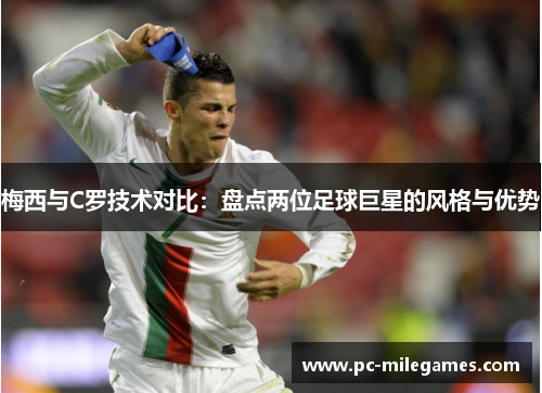 梅西与C罗技术对比：盘点两位足球巨星的风格与优势