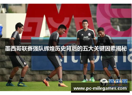 墨西哥联赛强队辉煌历史背后的五大关键因素揭秘