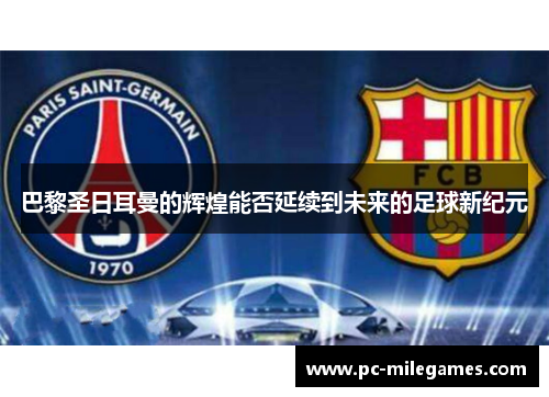 巴黎圣日耳曼的辉煌能否延续到未来的足球新纪元