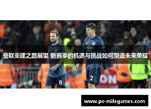 曼联重建之路展望 新赛季的机遇与挑战如何塑造未来荣耀
