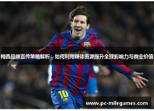 梅西品牌宣传策略解析：如何利用媒体资源提升全球影响力与商业价值