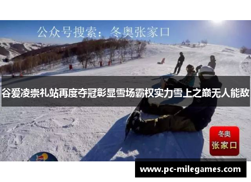 谷爱凌崇礼站再度夺冠彰显雪场霸权实力雪上之巅无人能敌