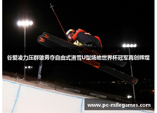 谷爱凌力压群雄勇夺自由式滑雪U型场地世界杯冠军再创辉煌