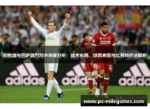 利物浦与巴萨激烈对决深度分析：战术布局、球员表现与比赛转折点解析