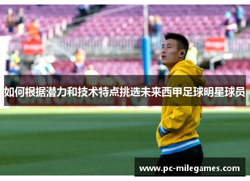 如何根据潜力和技术特点挑选未来西甲足球明星球员