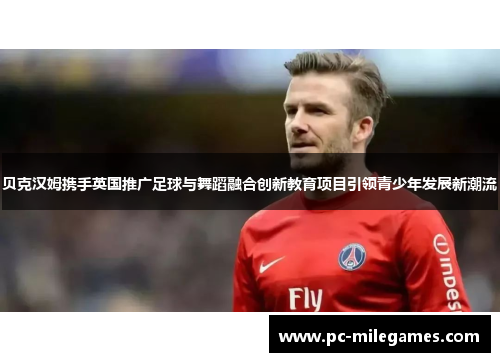 贝克汉姆携手英国推广足球与舞蹈融合创新教育项目引领青少年发展新潮流