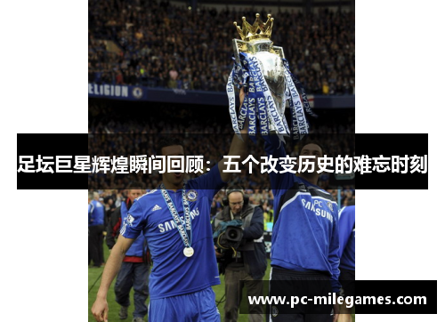 足坛巨星辉煌瞬间回顾：五个改变历史的难忘时刻