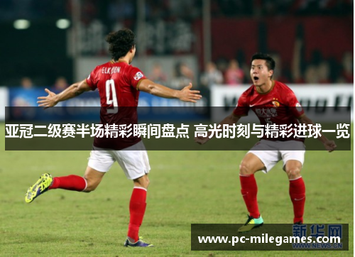 亚冠二级赛半场精彩瞬间盘点 高光时刻与精彩进球一览