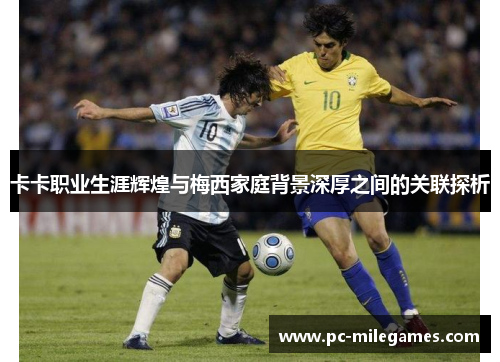 卡卡职业生涯辉煌与梅西家庭背景深厚之间的关联探析