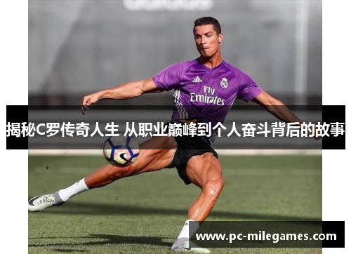 揭秘C罗传奇人生 从职业巅峰到个人奋斗背后的故事