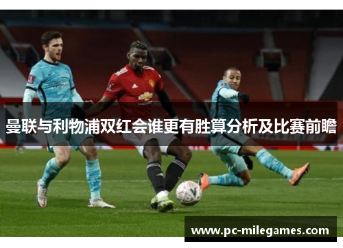 曼联与利物浦双红会谁更有胜算分析及比赛前瞻