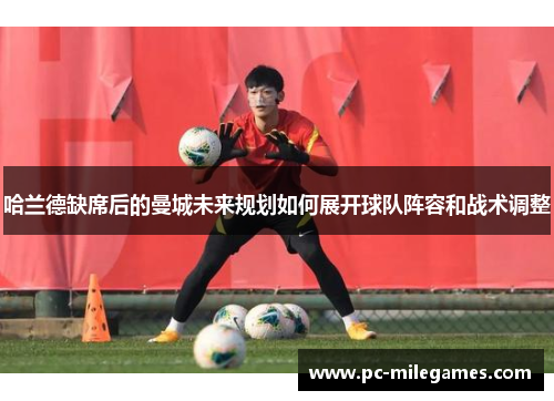 哈兰德缺席后的曼城未来规划如何展开球队阵容和战术调整