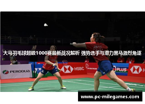 大马羽毛球超级1000赛最新战况解析 强势选手与潜力黑马激烈角逐