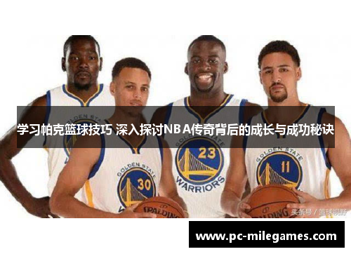 学习帕克篮球技巧 深入探讨NBA传奇背后的成长与成功秘诀