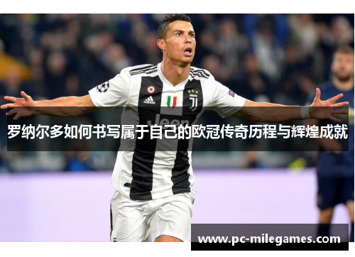罗纳尔多如何书写属于自己的欧冠传奇历程与辉煌成就
