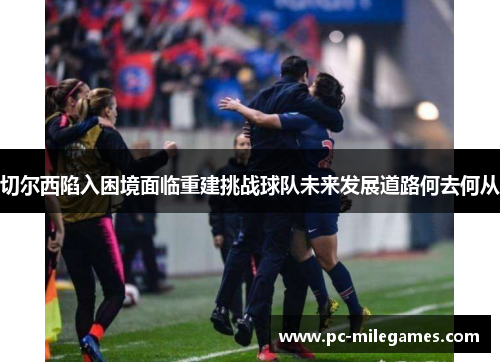 切尔西陷入困境面临重建挑战球队未来发展道路何去何从