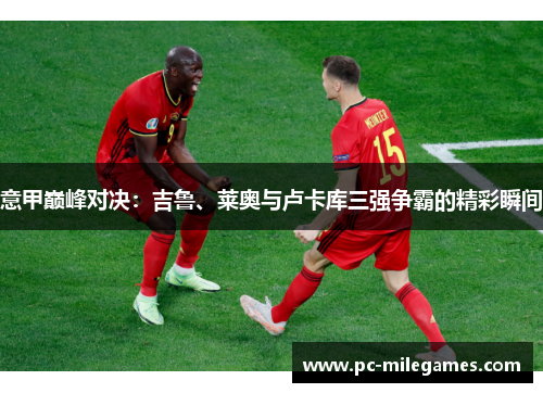 意甲巅峰对决：吉鲁、莱奥与卢卡库三强争霸的精彩瞬间