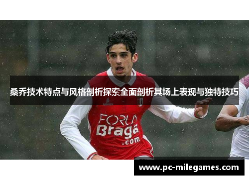 桑乔技术特点与风格剖析探索全面剖析其场上表现与独特技巧