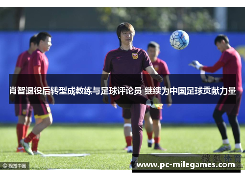 肖智退役后转型成教练与足球评论员 继续为中国足球贡献力量