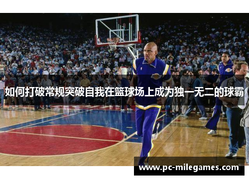 如何打破常规突破自我在篮球场上成为独一无二的球霸