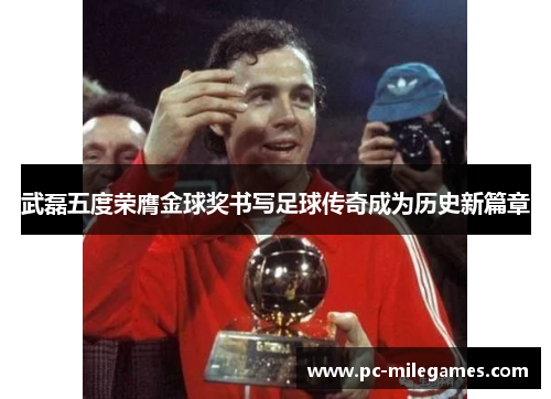 武磊五度荣膺金球奖书写足球传奇成为历史新篇章