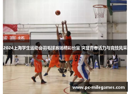 2024上海学生运动会羽毛球赛场精彩纷呈 突显青春活力与竞技风采