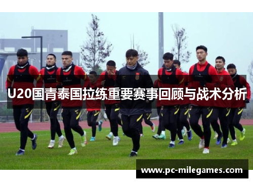 U20国青泰国拉练重要赛事回顾与战术分析