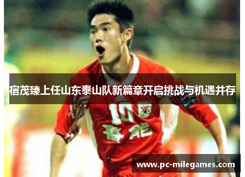 宿茂臻上任山东泰山队新篇章开启挑战与机遇并存